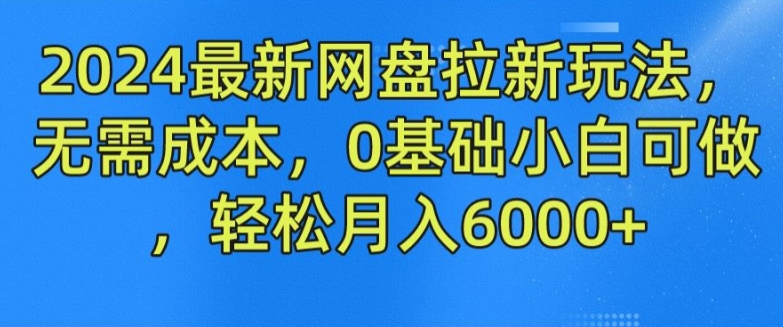 2024最新网盘拉新玩法，无需成本，0基础小白可做，轻松月入6000+【揭秘】-网赚项目众筹网