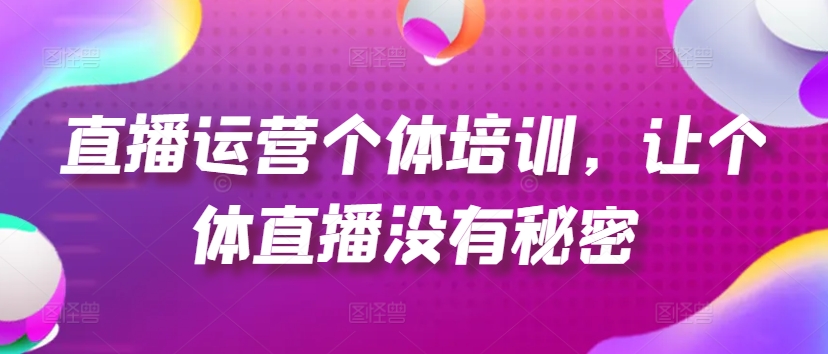 直播运营个体培训，让个体直播没有秘密，起号、货源、单品打爆、投流等玩法-网赚项目众筹网