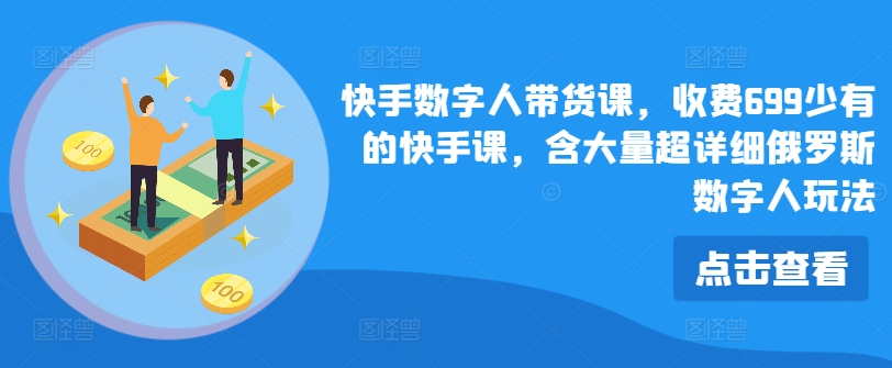 快手数字人带货课，收费699少有的快手课，含大量超详细俄罗斯数字人玩法-网赚项目众筹网