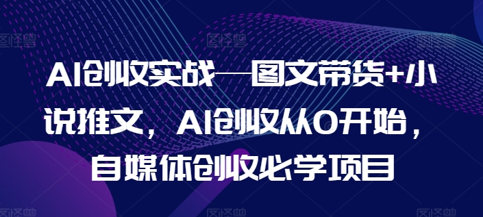 AI创收实战—图文带货+小说推文，AI创收从0开始，自媒体创收必学项目-网赚项目众筹网