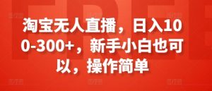 淘宝无人直播,日入100-300+,新手小白也可以,操作简单-网赚项目众筹网