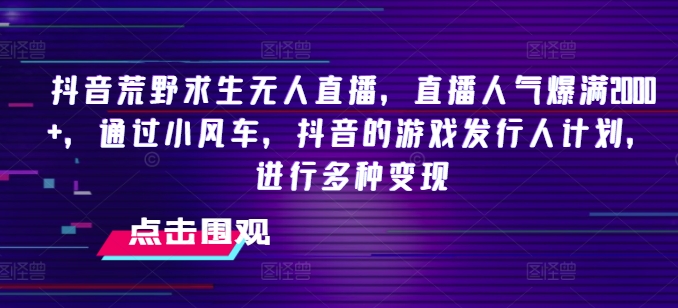 抖音荒野求生无人直播，直播人气爆满2000+，通过小风车，抖音的游戏发行人计划，进行多种变现【揭秘】-网赚项目众筹网