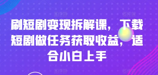 刷短剧变现拆解课，下载短剧做任务获取收益，适合小白上手-网赚项目众筹网