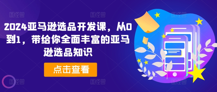 2024亚马逊选品开发课，从0到1，带给你全面丰富的亚马逊选品知识-网赚项目众筹网