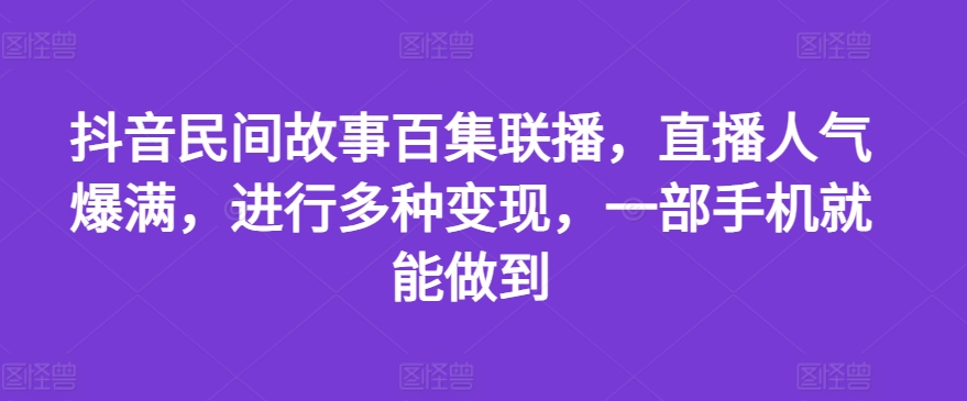 抖音民间故事百集联播，直播人气爆满，进行多种变现，一部手机就能做到【揭秘】-网赚项目众筹网