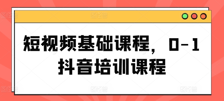 短视频基础课程，0-1抖音培训课程-网赚项目众筹网