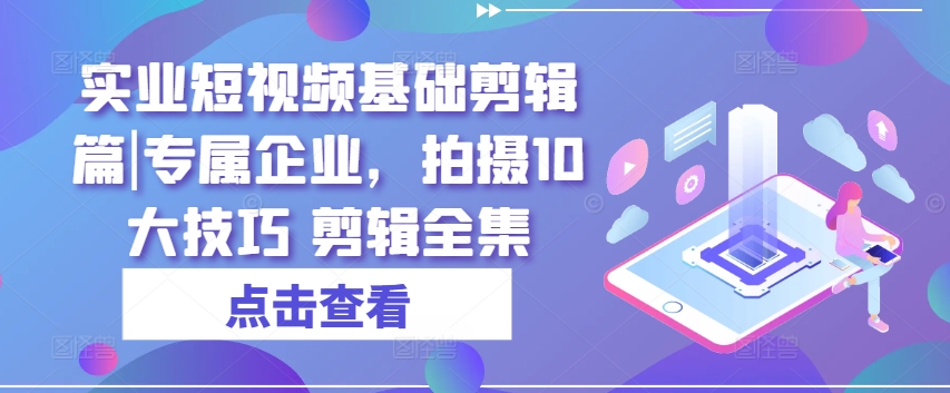 实业短视频基础剪辑篇|专属企业，拍摄10大技巧 剪辑全集-网赚项目众筹网