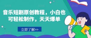 音乐短剧原创教程,小白也可轻松制作,天天爆单-网赚项目众筹网
