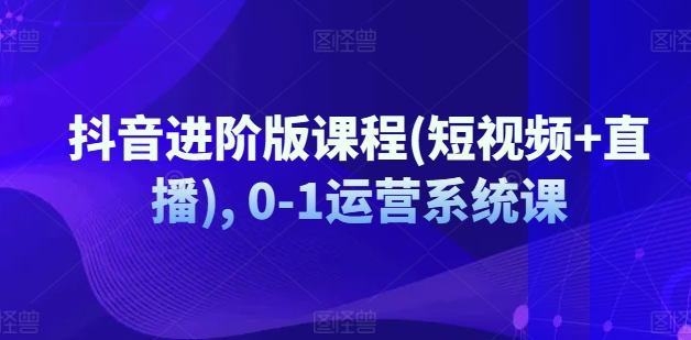 抖音进阶版课程(短视频+直播), 0-1运营系统课-网赚项目众筹网