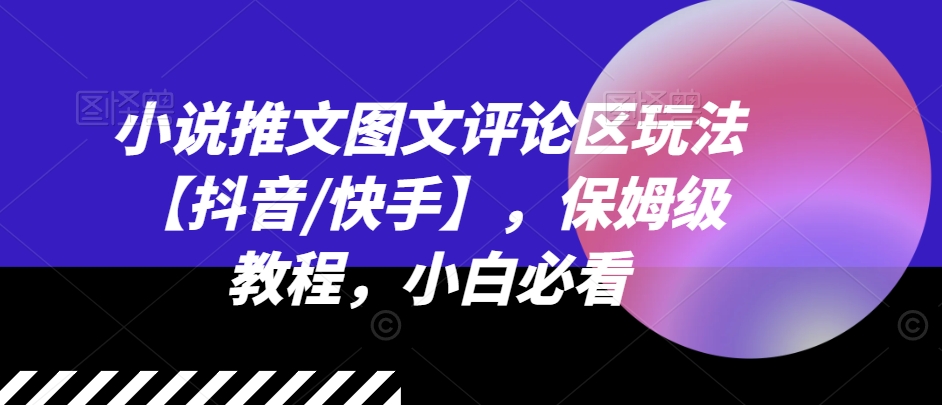 小说推文图文评论区玩法【抖音/快手】，保姆级教程，小白必看-网赚项目众筹网
