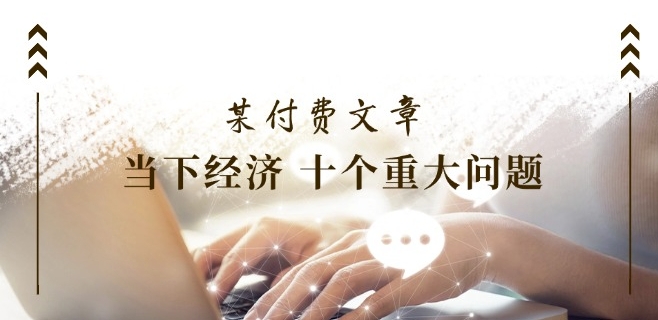 某付费文章《当下经济 十个重大问题》覆盖了大家关心的全部经济类话题-网赚项目众筹网