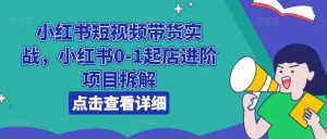 小红书短视频带货实战,小红书0-1起店进阶项目拆解-网赚项目众筹网