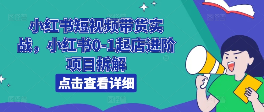 小红书短视频带货实战，小红书0-1起店进阶项目拆解-网赚项目众筹网