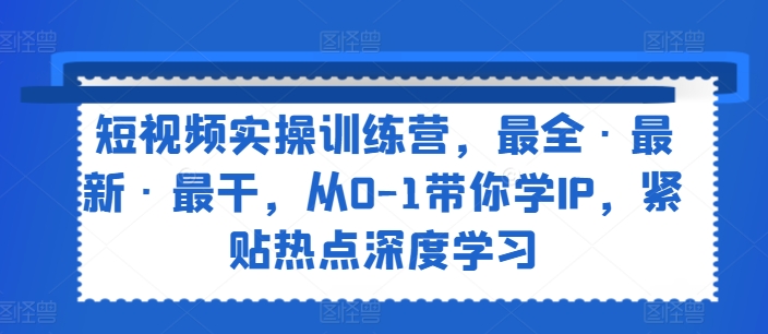 短视频实操训练营，最全·最新·最干，从0-1带你学IP，紧贴热点深度学习-网赚项目众筹网