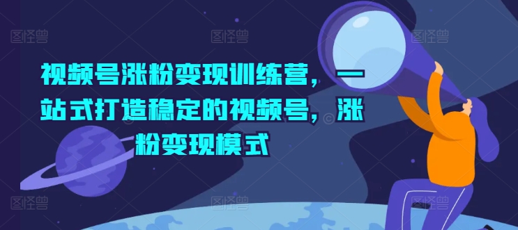 视频号涨粉变现训练营，一站式打造稳定的视频号，涨粉变现模式-网赚项目众筹网