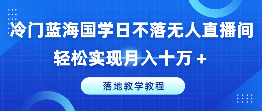 冷门蓝海国学日不落无人直播间，轻松实现月入十万+，落地教学教程【揭秘】-网赚项目众筹网