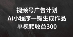 视频号广告计划,AI小程序一键生成作品, 单视频收益300+【揭秘】-网赚项目众筹网