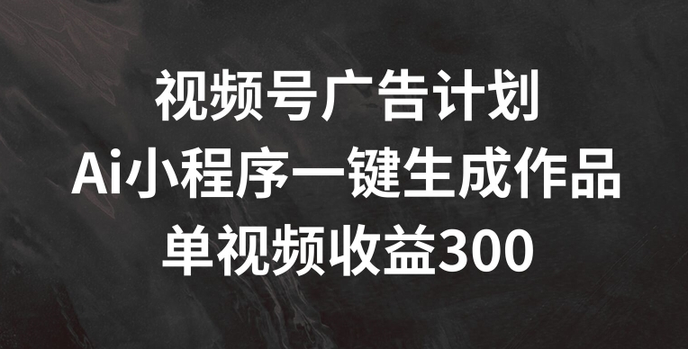 视频号广告计划，AI小程序一键生成作品， 单视频收益300+【揭秘】-网赚项目众筹网
