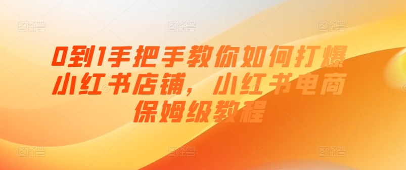 0到1手把手教你如何打爆小红书店铺，小红书电商保姆级教程-网赚项目众筹网