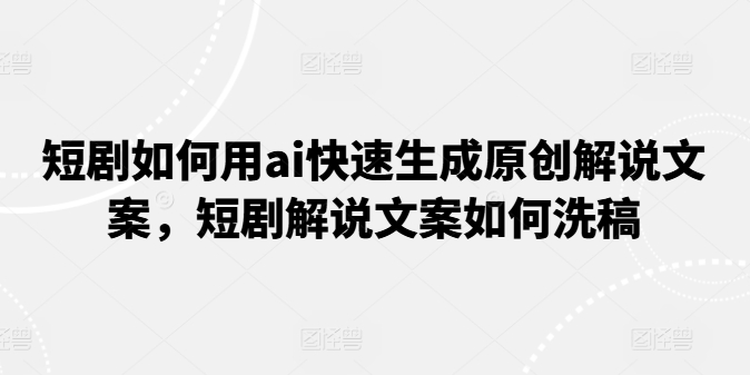 短剧如何用ai快速生成原创解说文案，短剧解说文案如何洗稿-网赚项目众筹网