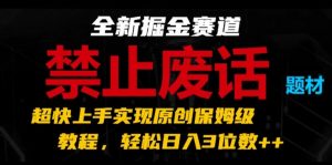 全新掘金赛道，禁止废话题材，超快上手实现原创保姆级教程，轻松日入3位数【揭秘】-网赚项目众筹网