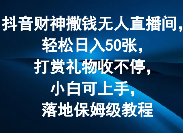抖音财神撒钱无人直播间轻松日入50张，打赏礼物收不停，小白可上手，落地保姆级教程【揭秘】-网赚项目众筹网