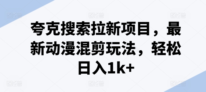 夸克搜索拉新项目，最新动漫混剪玩法，轻松日入1k+-网赚项目众筹网