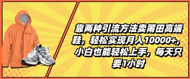 靠两种引流方法卖莆田高端鞋，轻松实现月入1W+，小白也能轻松上手，每天只要1小时【揭秘】-网赚项目众筹网