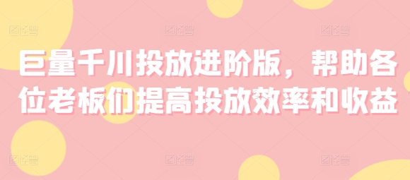 巨量千川投放进阶版，帮助各位老板们提高投放效率和收益-网赚项目众筹网