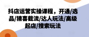 抖店运营实操课程，开通/选品/猜喜截流/达人玩法/高级起店/搜索玩法-网赚项目众筹网