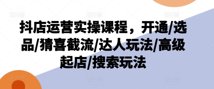 抖店运营实操课程，开通/选品/猜喜截流/达人玩法/高级起店/搜索玩法-网赚项目众筹网