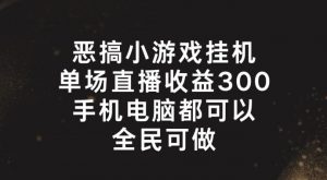 恶搞小游戏挂机，单场直播300+，全民可操作【揭秘】-网赚项目众筹网