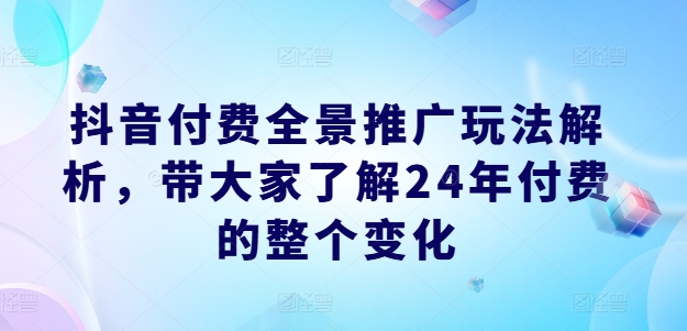 抖音付费全景推广玩法解析，带大家了解24年付费的整个变化-网赚项目众筹网