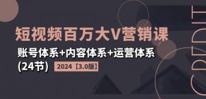 2024短视频百万大V营销课【3.0版】账号体系+内容体系+运营体系(24节)-网赚项目众筹网