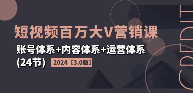 2024短视频百万大V营销课【3.0版】账号体系+内容体系+运营体系(24节)-网赚项目众筹网