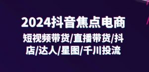 2024抖音焦点电商：短视频带货/直播带货/抖店/达人/星图/千川投流/32节课-网赚项目众筹网