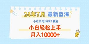 2024年7月最新蓝海赛道,小红书班本PPT项目,小白轻松上手,月入1W+【揭秘】-网赚项目众筹网