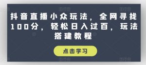 抖音直播小众玩法,全网寻找100分,轻松日入过百,玩法搭建教程【揭秘】-网赚项目众筹网