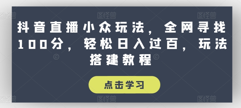 抖音直播小众玩法，全网寻找100分，轻松日入过百，玩法搭建教程【揭秘】-网赚项目众筹网