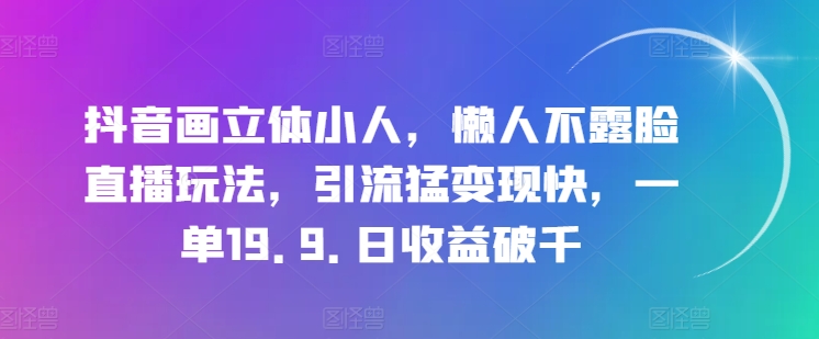 抖音画立体小人，懒人不露脸直播玩法，引流猛变现快，一单19.9.日收益破千【揭秘】-网赚项目众筹网
