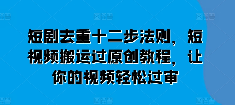 短剧去重十二步法则，短视频搬运过原创教程，让你的视频轻松过审-网赚项目众筹网