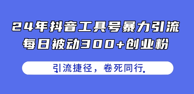 24年抖音工具号暴力引流，每日被动300+创业粉，创业粉捷径，卷死同行【揭秘】-网赚项目众筹网