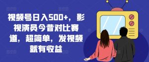 视频号日入500+,影视演员今昔对比赛道,超简单,发视频就有收益【揭秘】-网赚项目众筹网
