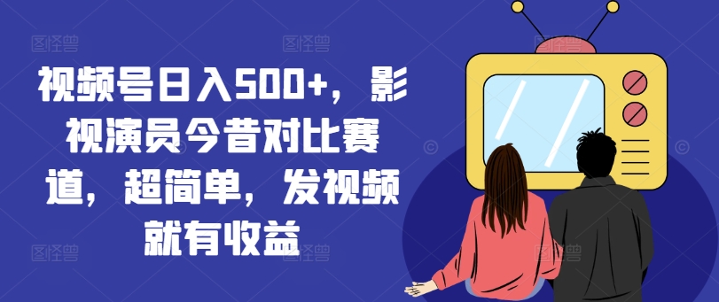 视频号日入500+，影视演员今昔对比赛道，超简单，发视频就有收益【揭秘】-网赚项目众筹网