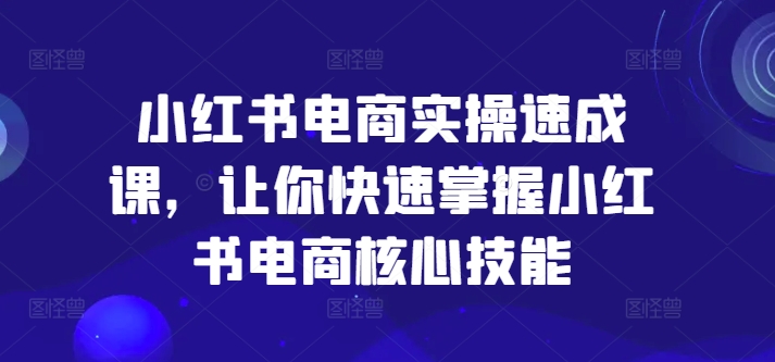 小红书电商实操速成课，让你快速掌握小红书电商核心技能-网赚项目众筹网