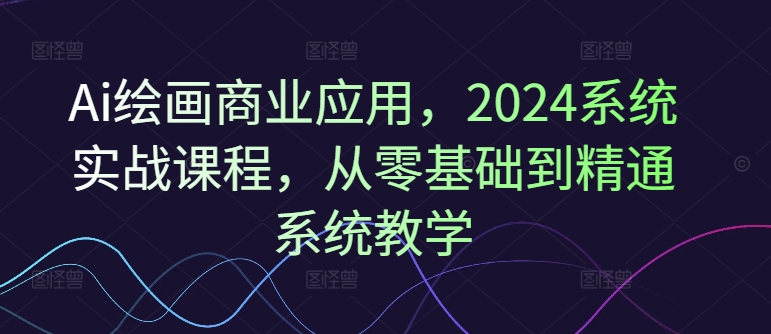 Ai绘画商业应用，2024系统实战课程，从零基础到精通系统教学-网赚项目众筹网