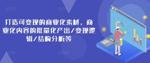 打造可变现的商业化素材,商业化内容的批量化产出/变现逻辑/结构分析等-网赚项目众筹网
