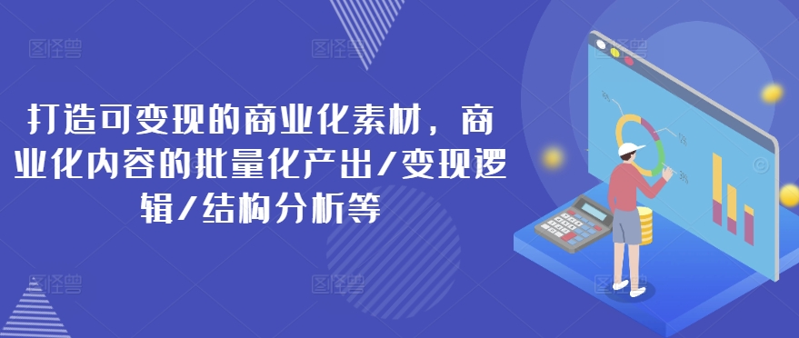 打造可变现的商业化素材，商业化内容的批量化产出/变现逻辑/结构分析等-网赚项目众筹网