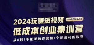 2024短视频创业集训班，2024创业必修，从0到1手把手教你实操1个能盈利的账号-网赚项目众筹网
