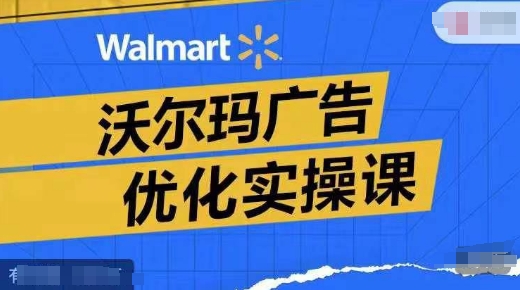 沃尔玛广告优化实操课，广告报告实操讲解，广告如何提高转化和ROAS等-网赚项目众筹网